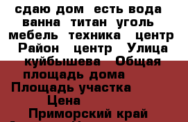 сдаю дом (есть вода, ванна, титан, уголь, мебель, техника), центр › Район ­ центр › Улица ­ куйбышева › Общая площадь дома ­ 40 › Площадь участка ­ 100 › Цена ­ 10 000 - Приморский край, Артем г. Недвижимость » Дома, коттеджи, дачи аренда   